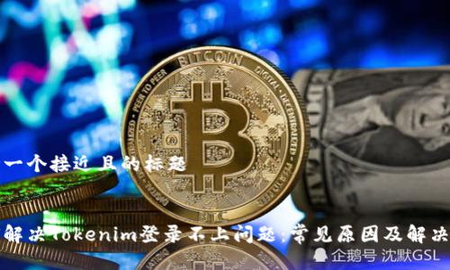 思考一个接近且的标题


如何解决Tokenim登录不上问题：常见原因及解决方案