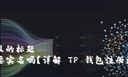 思考一个接近且的标题  
注册TP钱包需要实名吗？详解 TP 钱包注册流程与注意事项